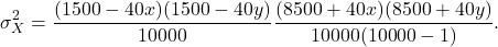 \[\sigma^2_X = \frac{(1500 - 40x)(1500 - 40y)}{10000} \frac{(8500 + 40x)(8500 + 40y)}{10000 (10000 - 1)}.\]