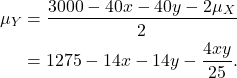 \begin{align*}\mu_Y &= \frac{3000 - 40x - 40y - 2\mu_X}{2}\\&= 1275 - 14x - 14y - \frac{4xy}{25}.\end{align*}