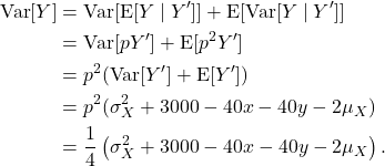 \begin{align*}\mathrm{Var}[Y] &= \mathrm{Var}[\mathrm{E}[Y \mid Y']] + \mathrm{E}[\mathrm{Var}[Y \mid Y']] \\&= \mathrm{Var}[pY'] + \mathrm{E}[p^2Y'] \\&= p^2 (\mathrm{Var}[Y'] + \mathrm{E}[Y']) \\&= p^2 (\sigma^2_X + 3000 - 40x - 40y - 2\mu_X) \\&= \frac{1}{4} \left( \sigma^2_X + 3000 - 40x - 40y - 2\mu_X \right).\end{align*}