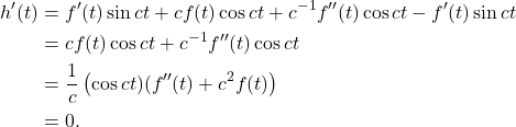 \begin{align*}h'(t) &= f'(t) \sin ct + c f(t) \cos ct + c^{-1} f''(t) \cos ct - f'(t) \sin ct \\&=  c f(t) \cos ct + c^{-1} f''(t) \cos ct \\&= \frac{1}{c} \left( \cos ct) (f''(t) + c^2 f(t) \right) \\&= 0.\end{align*}