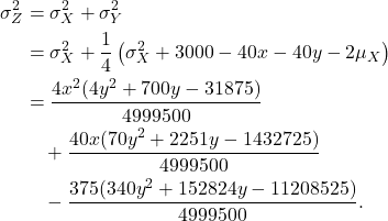 \begin{align*}\sigma_Z^2 &= \sigma_X^2 + \sigma_Y^2 \\&= \sigma^2_X + \frac{1}{4} \left( \sigma^2_X + 3000 - 40x - 40y - 2\mu_X \right) \\&= \frac{4x^2(4y^2+700y-31875)}{4999500} \\&\quad + \frac{40x(70y^2+2251y-1432725)}{4999500} \\&\quad - \frac{375(340y^2+152824y-11208525)}{4999500}.\end{align*}